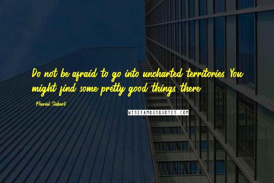 Muriel Siebert Quotes: Do not be afraid to go into uncharted territories. You might find some pretty good things there.