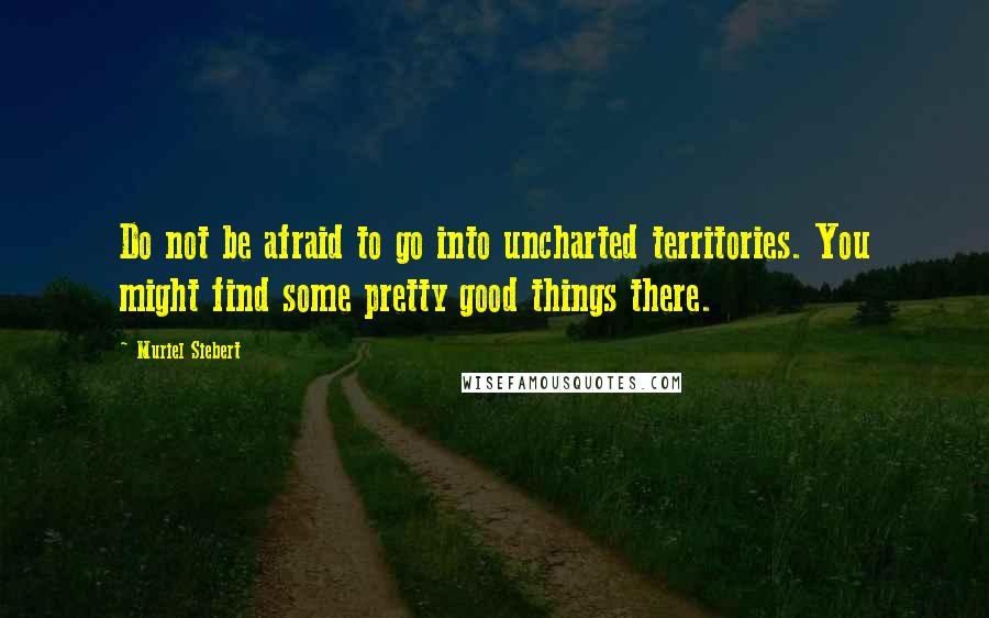 Muriel Siebert Quotes: Do not be afraid to go into uncharted territories. You might find some pretty good things there.