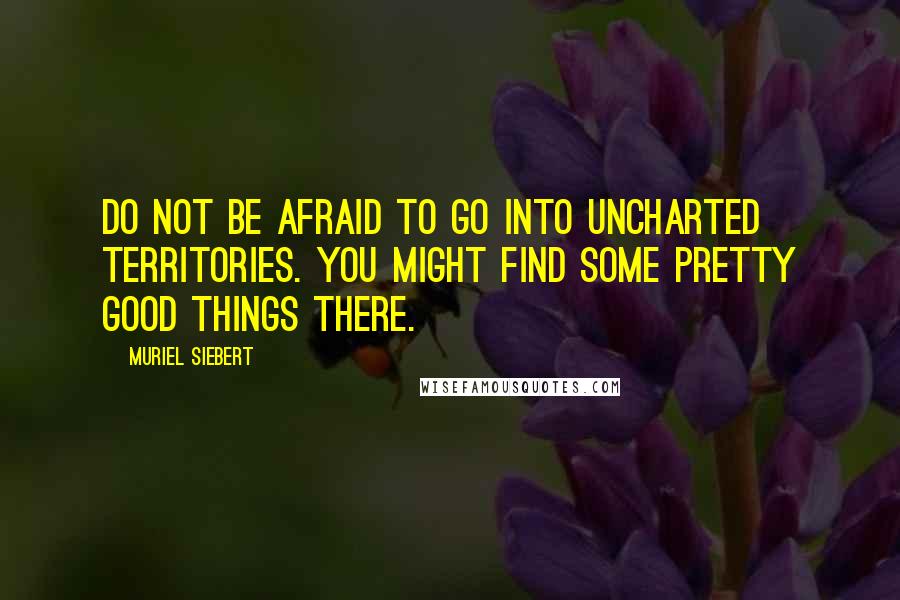 Muriel Siebert Quotes: Do not be afraid to go into uncharted territories. You might find some pretty good things there.