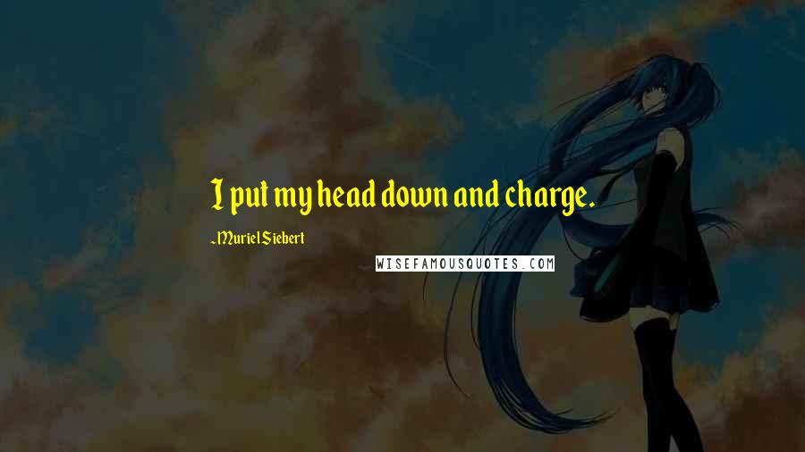 Muriel Siebert Quotes: I put my head down and charge.