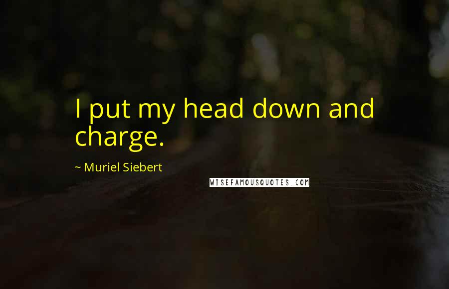 Muriel Siebert Quotes: I put my head down and charge.