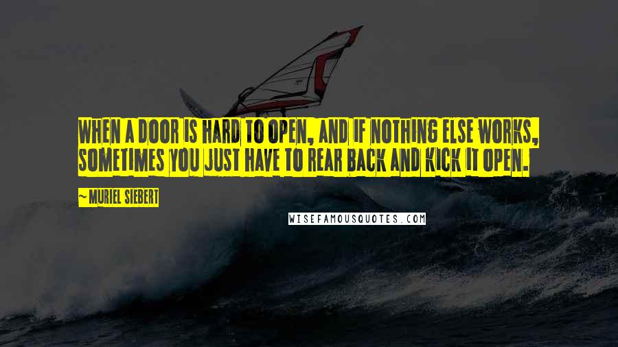 Muriel Siebert Quotes: When a door is hard to open, and if nothing else works, sometimes you just have to rear back and kick it open.