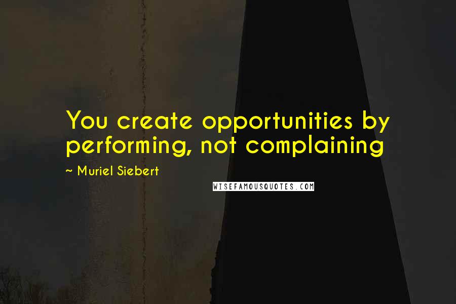 Muriel Siebert Quotes: You create opportunities by performing, not complaining