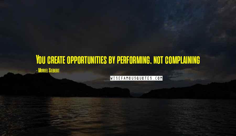 Muriel Siebert Quotes: You create opportunities by performing, not complaining