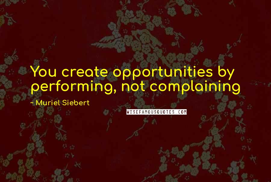 Muriel Siebert Quotes: You create opportunities by performing, not complaining