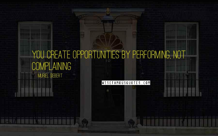 Muriel Siebert Quotes: You create opportunities by performing, not complaining