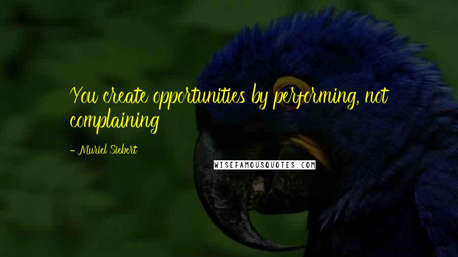 Muriel Siebert Quotes: You create opportunities by performing, not complaining