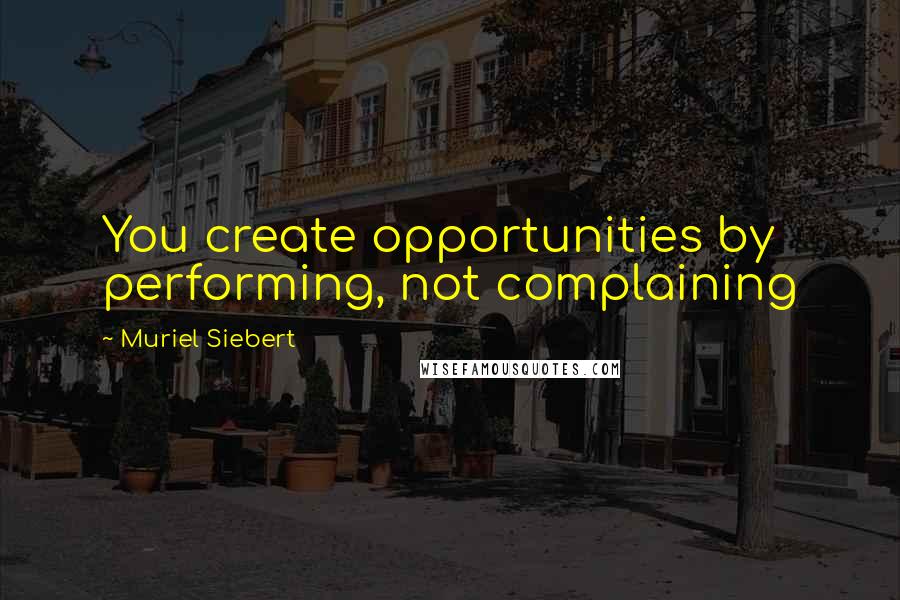 Muriel Siebert Quotes: You create opportunities by performing, not complaining