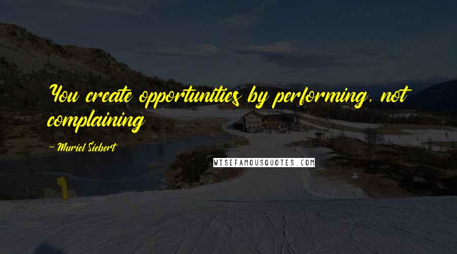 Muriel Siebert Quotes: You create opportunities by performing, not complaining