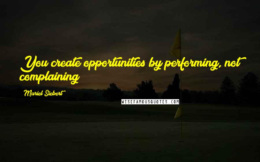 Muriel Siebert Quotes: You create opportunities by performing, not complaining