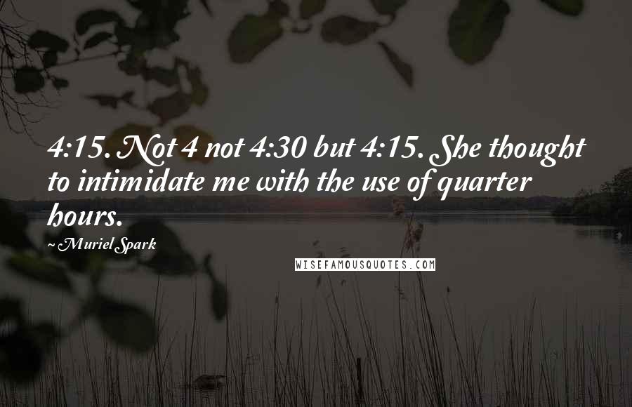 Muriel Spark Quotes: 4:15. Not 4 not 4:30 but 4:15. She thought to intimidate me with the use of quarter hours.