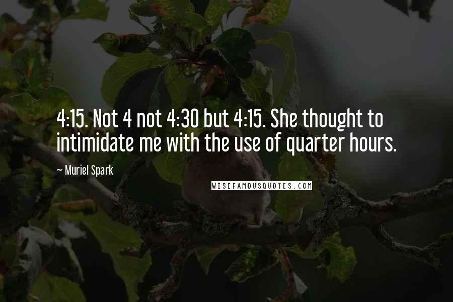 Muriel Spark Quotes: 4:15. Not 4 not 4:30 but 4:15. She thought to intimidate me with the use of quarter hours.