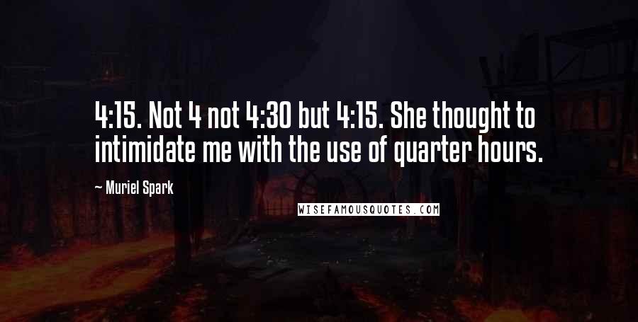 Muriel Spark Quotes: 4:15. Not 4 not 4:30 but 4:15. She thought to intimidate me with the use of quarter hours.