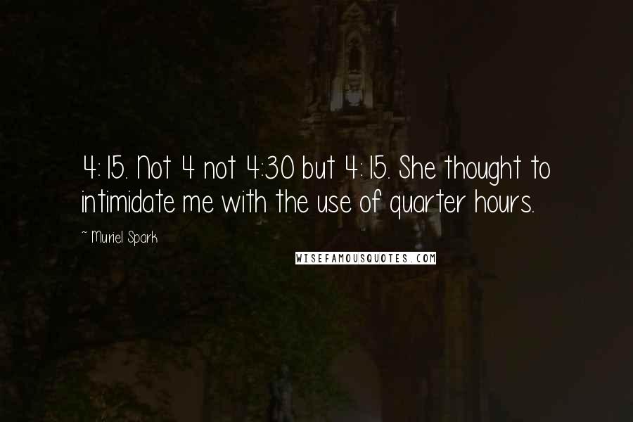 Muriel Spark Quotes: 4:15. Not 4 not 4:30 but 4:15. She thought to intimidate me with the use of quarter hours.