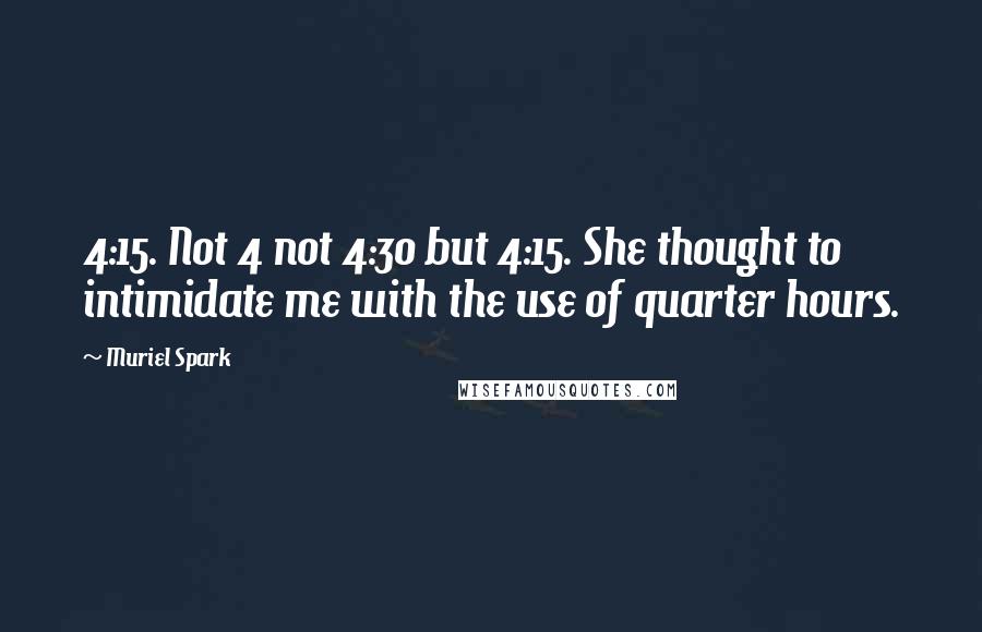 Muriel Spark Quotes: 4:15. Not 4 not 4:30 but 4:15. She thought to intimidate me with the use of quarter hours.