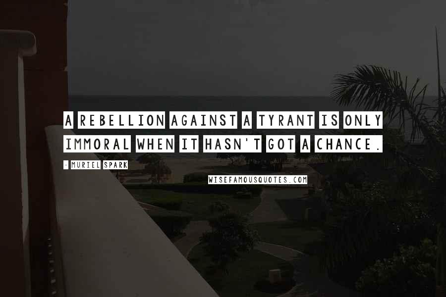 Muriel Spark Quotes: A rebellion against a tyrant is only immoral when it hasn't got a chance.