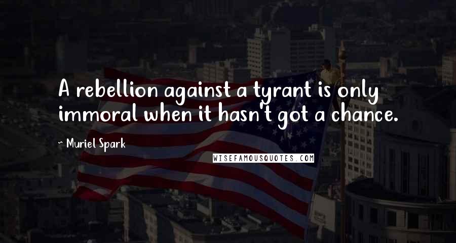 Muriel Spark Quotes: A rebellion against a tyrant is only immoral when it hasn't got a chance.