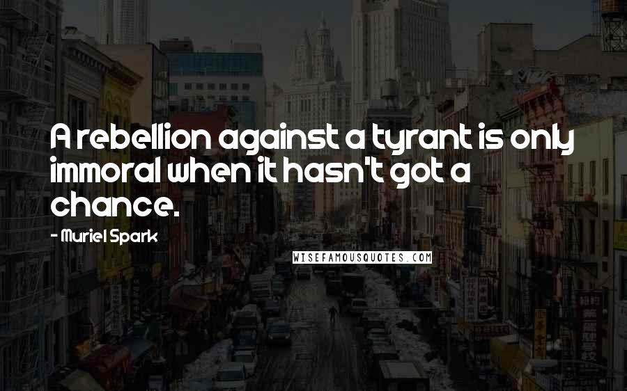 Muriel Spark Quotes: A rebellion against a tyrant is only immoral when it hasn't got a chance.