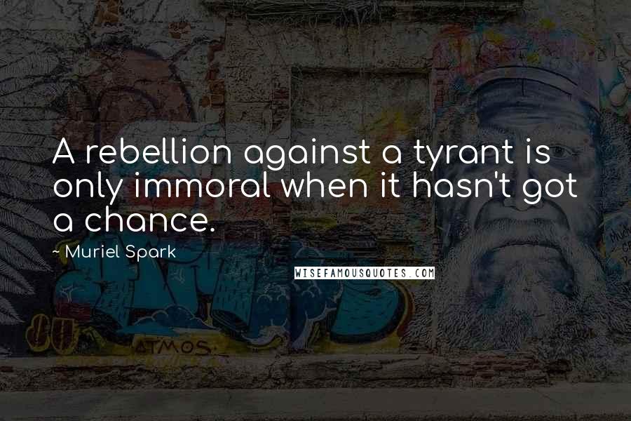 Muriel Spark Quotes: A rebellion against a tyrant is only immoral when it hasn't got a chance.