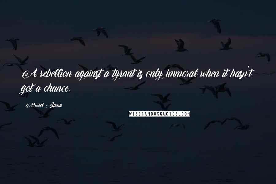 Muriel Spark Quotes: A rebellion against a tyrant is only immoral when it hasn't got a chance.