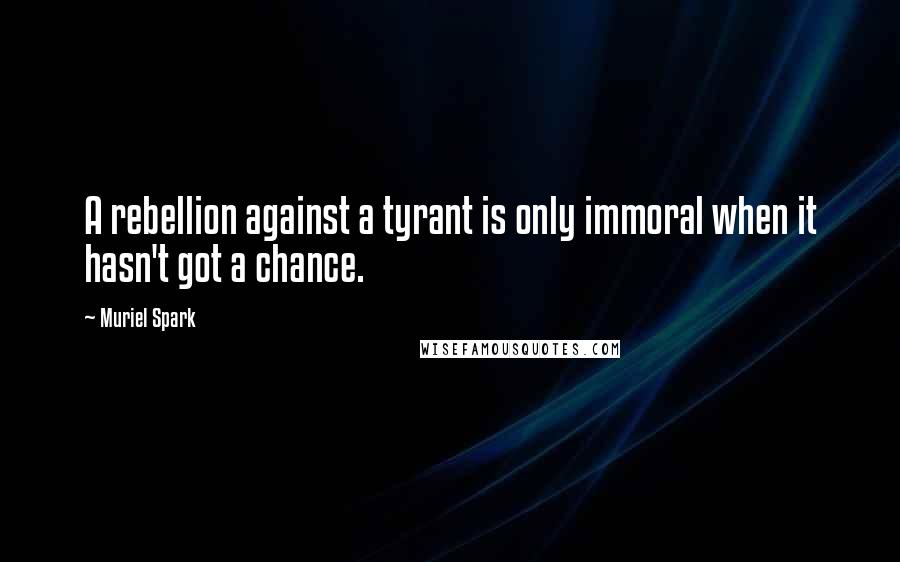 Muriel Spark Quotes: A rebellion against a tyrant is only immoral when it hasn't got a chance.