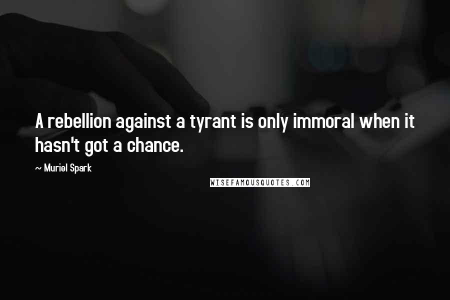 Muriel Spark Quotes: A rebellion against a tyrant is only immoral when it hasn't got a chance.