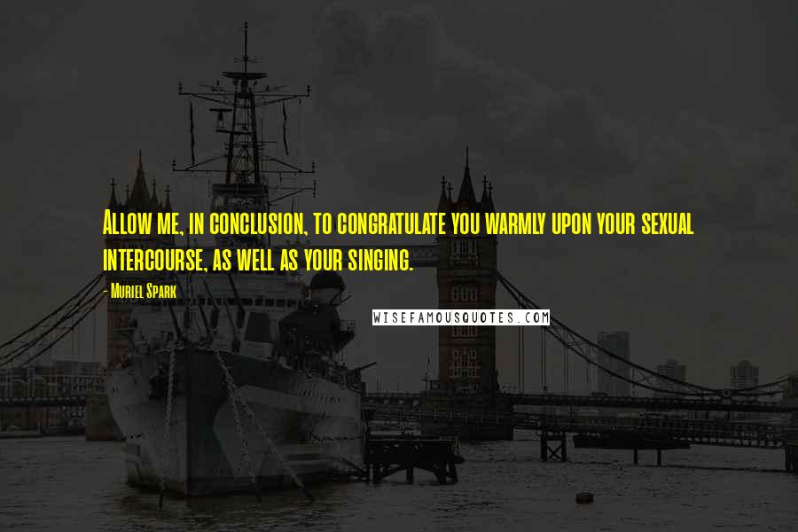 Muriel Spark Quotes: Allow me, in conclusion, to congratulate you warmly upon your sexual intercourse, as well as your singing.