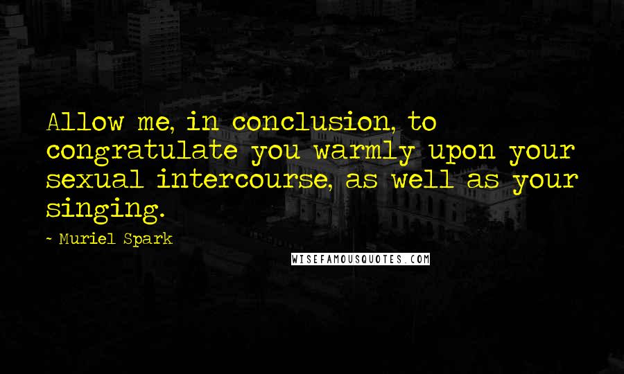 Muriel Spark Quotes: Allow me, in conclusion, to congratulate you warmly upon your sexual intercourse, as well as your singing.