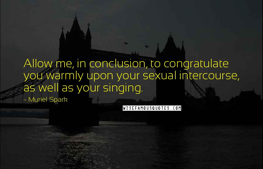 Muriel Spark Quotes: Allow me, in conclusion, to congratulate you warmly upon your sexual intercourse, as well as your singing.