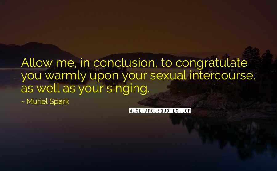 Muriel Spark Quotes: Allow me, in conclusion, to congratulate you warmly upon your sexual intercourse, as well as your singing.