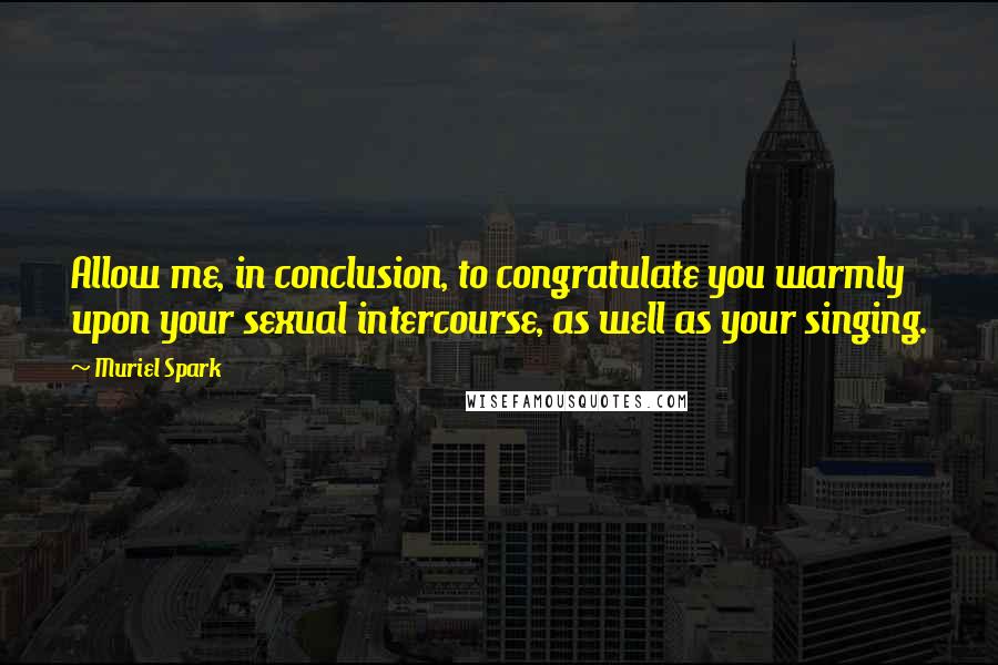 Muriel Spark Quotes: Allow me, in conclusion, to congratulate you warmly upon your sexual intercourse, as well as your singing.