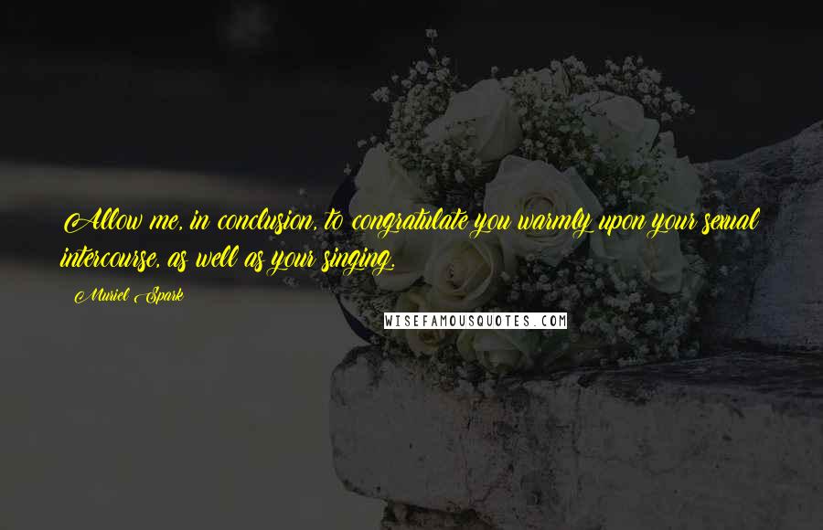 Muriel Spark Quotes: Allow me, in conclusion, to congratulate you warmly upon your sexual intercourse, as well as your singing.