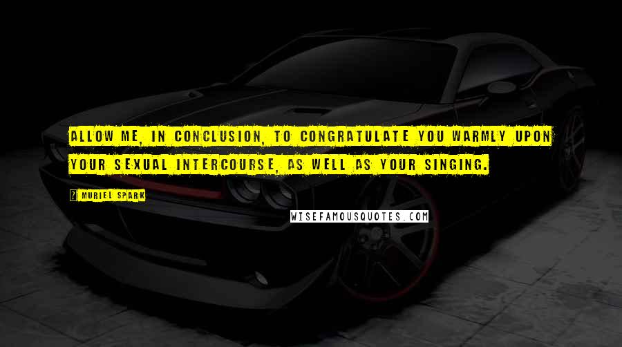Muriel Spark Quotes: Allow me, in conclusion, to congratulate you warmly upon your sexual intercourse, as well as your singing.