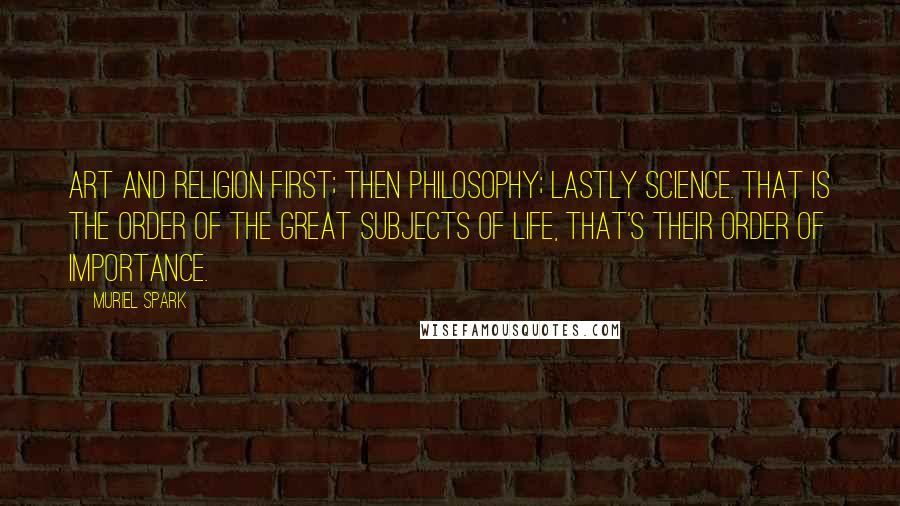 Muriel Spark Quotes: Art and religion first; then philosophy; lastly science. That is the order of the great subjects of life, that's their order of importance.