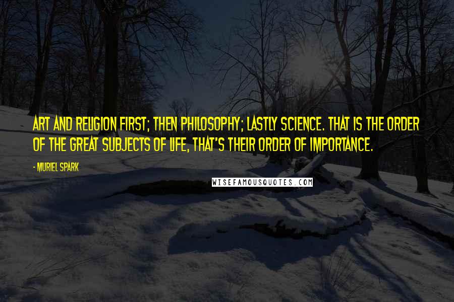 Muriel Spark Quotes: Art and religion first; then philosophy; lastly science. That is the order of the great subjects of life, that's their order of importance.