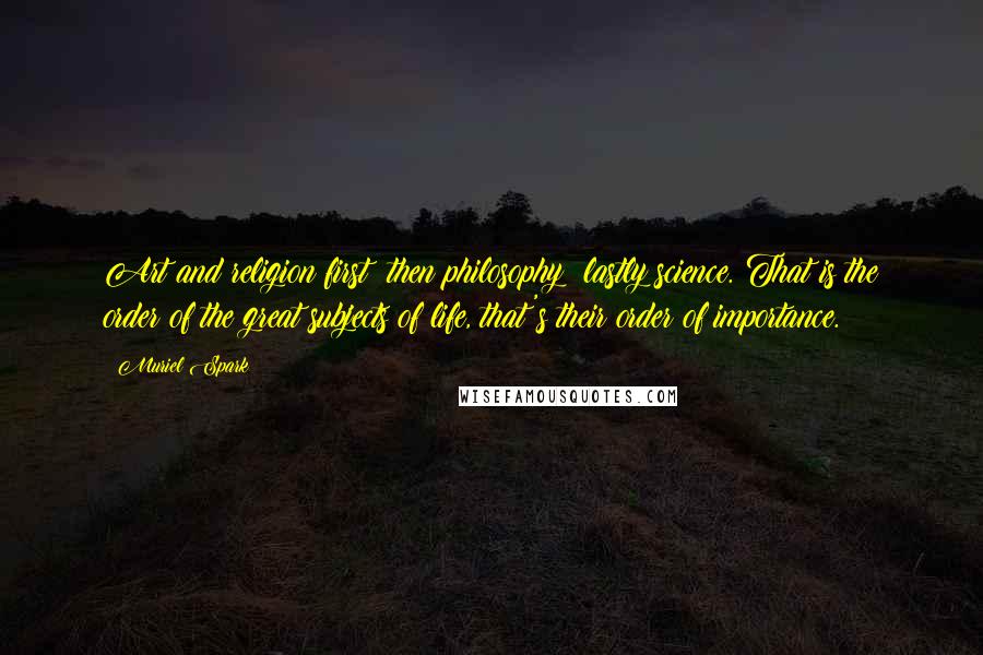 Muriel Spark Quotes: Art and religion first; then philosophy; lastly science. That is the order of the great subjects of life, that's their order of importance.