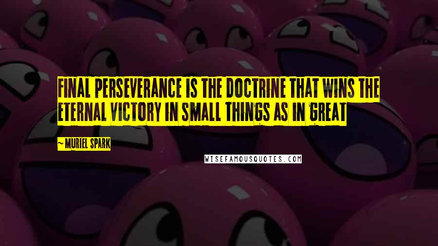 Muriel Spark Quotes: Final perseverance is the doctrine that wins the eternal victory in small things as in great