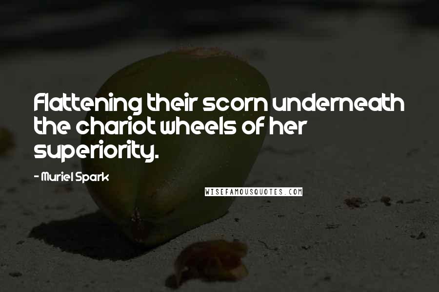 Muriel Spark Quotes: Flattening their scorn underneath the chariot wheels of her superiority.