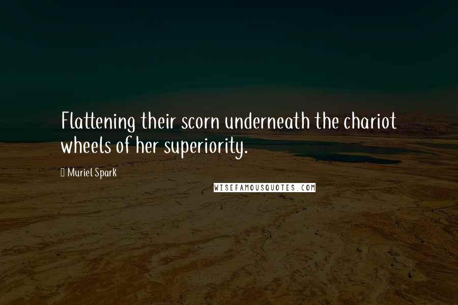 Muriel Spark Quotes: Flattening their scorn underneath the chariot wheels of her superiority.