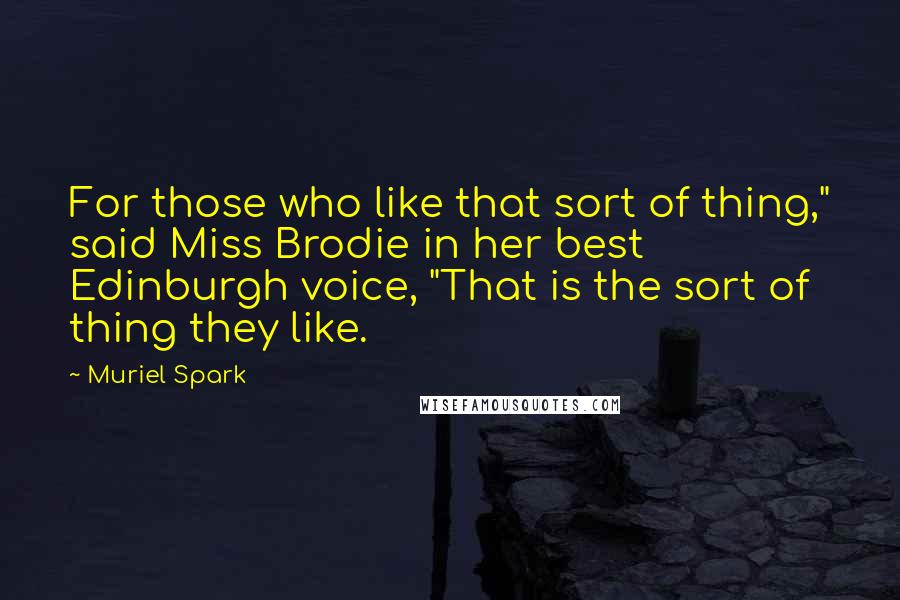 Muriel Spark Quotes: For those who like that sort of thing," said Miss Brodie in her best Edinburgh voice, "That is the sort of thing they like.