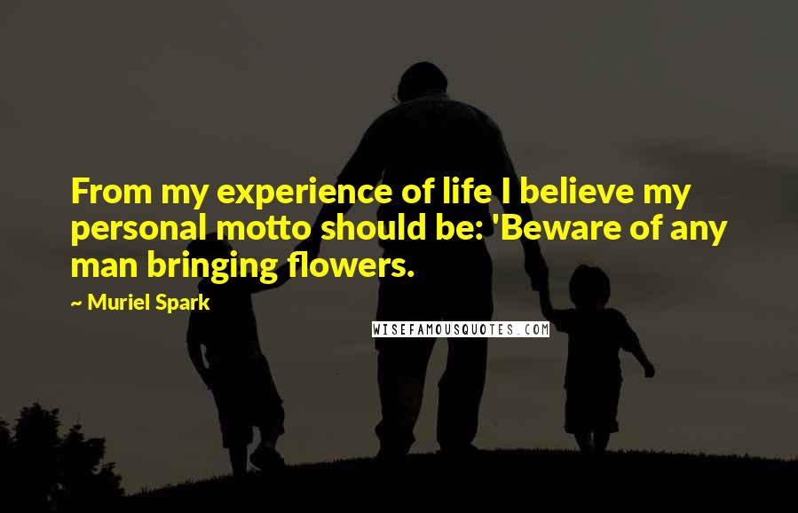 Muriel Spark Quotes: From my experience of life I believe my personal motto should be: 'Beware of any man bringing flowers.