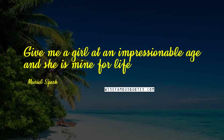 Muriel Spark Quotes: Give me a girl at an impressionable age and she is mine for life.