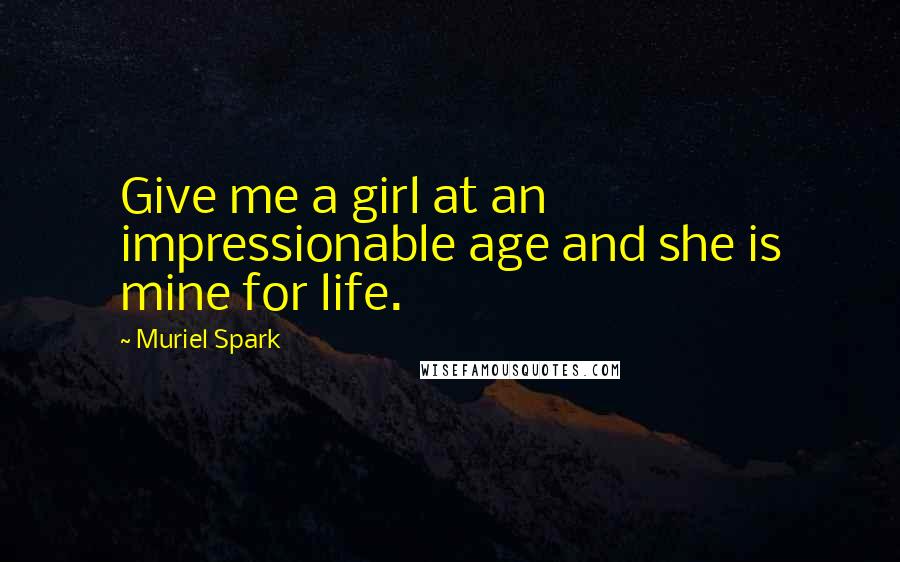 Muriel Spark Quotes: Give me a girl at an impressionable age and she is mine for life.