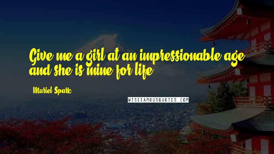 Muriel Spark Quotes: Give me a girl at an impressionable age and she is mine for life.