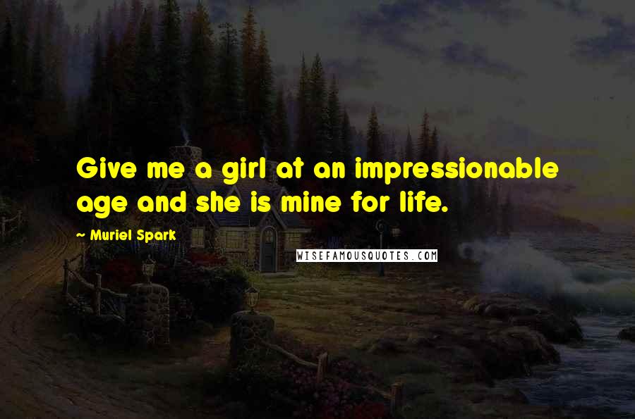 Muriel Spark Quotes: Give me a girl at an impressionable age and she is mine for life.