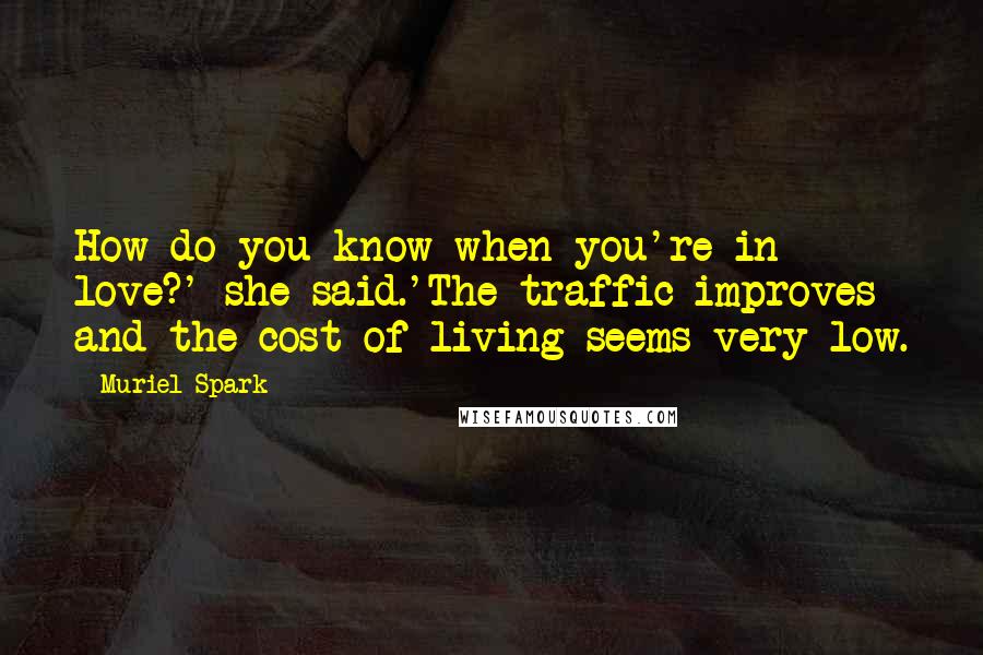 Muriel Spark Quotes: How do you know when you're in love?' she said.'The traffic improves and the cost of living seems very low.