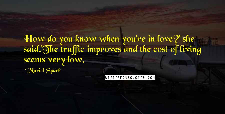 Muriel Spark Quotes: How do you know when you're in love?' she said.'The traffic improves and the cost of living seems very low.