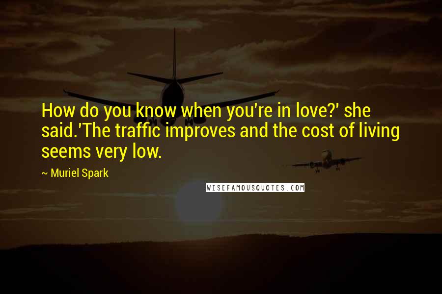 Muriel Spark Quotes: How do you know when you're in love?' she said.'The traffic improves and the cost of living seems very low.