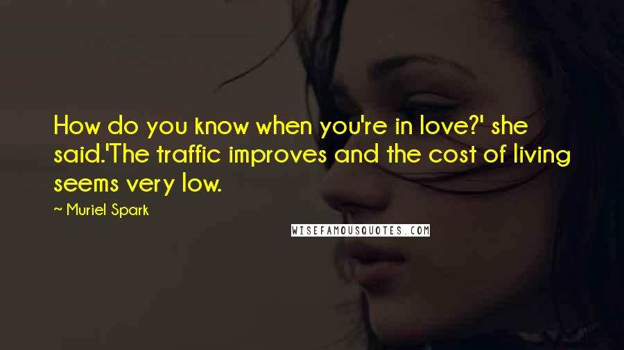 Muriel Spark Quotes: How do you know when you're in love?' she said.'The traffic improves and the cost of living seems very low.