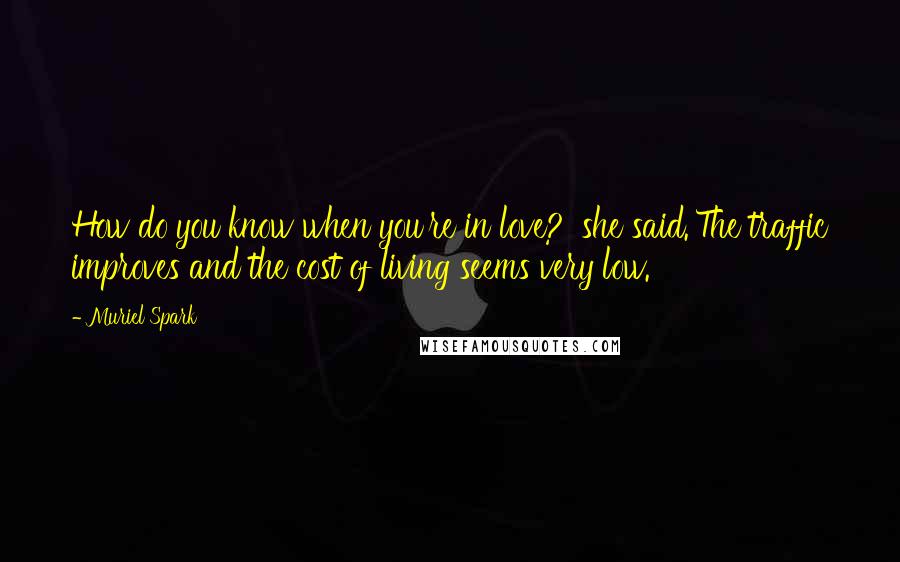 Muriel Spark Quotes: How do you know when you're in love?' she said.'The traffic improves and the cost of living seems very low.